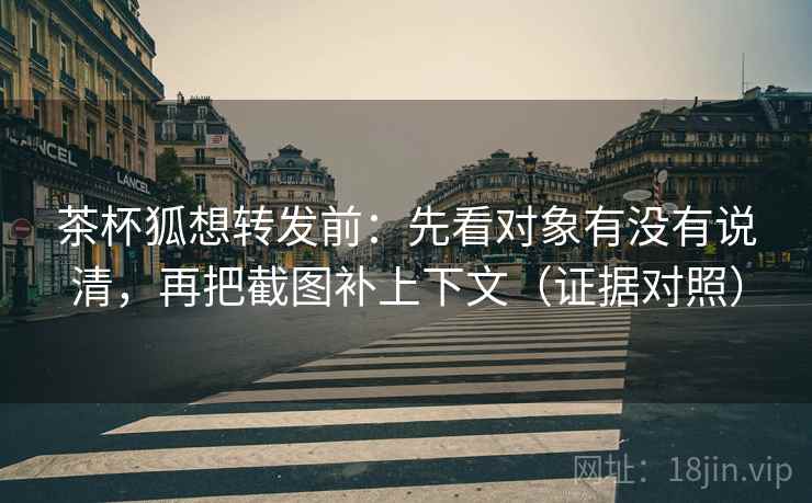 茶杯狐想转发前:先看对象有没有说清,再把截图补上下文(证据对照) 茶杯狐想转发前:先看对象有没有说清,再把截图补上下文(证据对照)