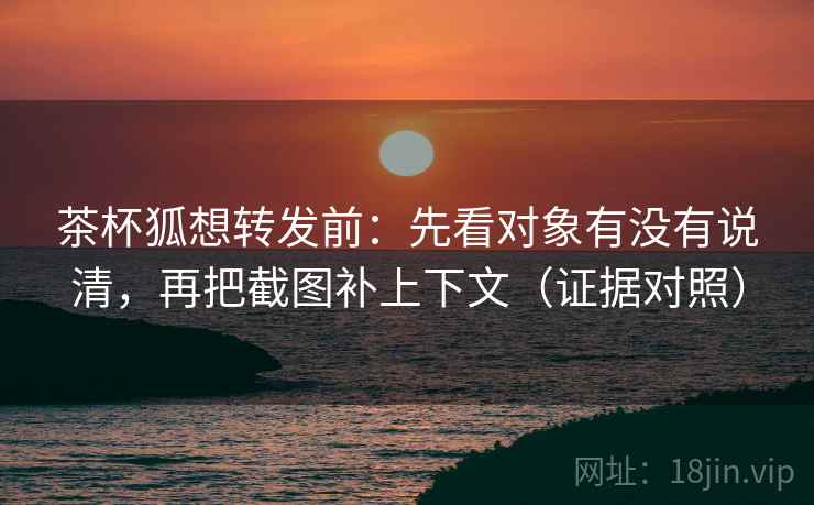 茶杯狐想转发前:先看对象有没有说清,再把截图补上下文(证据对照) 茶杯狐想转发前:先看对象有没有说清,再把截图补上下文(证据对照)