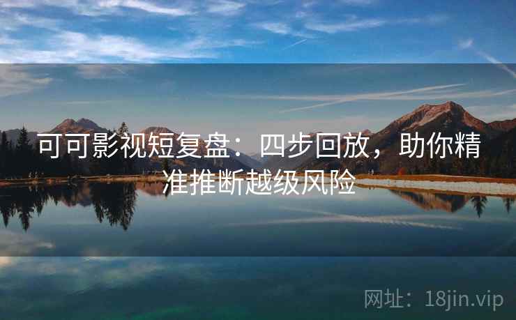 可可影视短复盘:四步回放,助你精准推断越级风险 可可影视短复盘:四步回放,助你精准推断越级风险