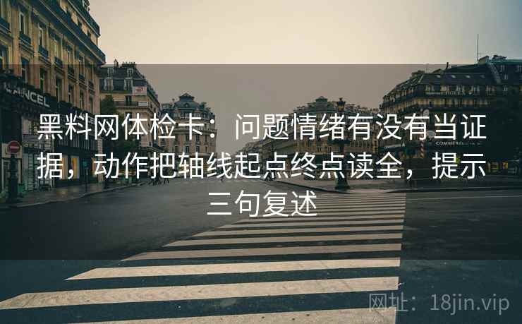 黑料网体检卡:问题情绪有没有当证据,动作把轴线起点终点读全,提示三句复述 黑料网体检卡:问题情绪有没有当证据,动作把轴线起点终点读全,提示三句复述