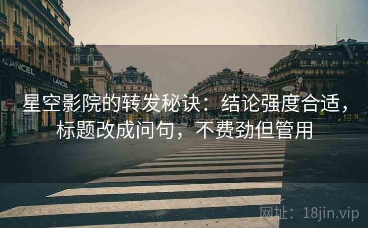 星空影院的转发秘诀:结论强度合适,标题改成问句,不费劲但管用 星空影院的转发秘诀:结论强度合适,标题改成问句,不费劲但管用