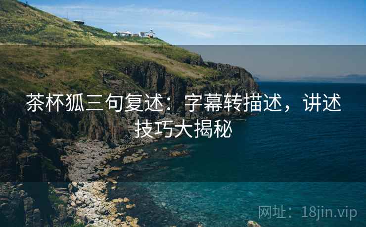 茶杯狐三句复述:字幕转描述,讲述技巧大揭秘 茶杯狐三句复述:字幕转描述,讲述技巧大揭秘