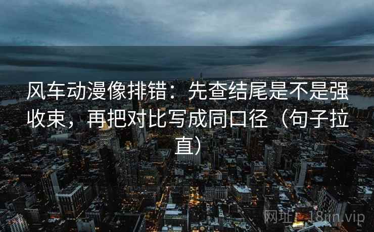 风车动漫像排错:先查结尾是不是强收束,再把对比写成同口径(句子拉直) 风车动漫像排错:先查结尾是不是强收束,再把对比写成同口径(句子拉直)