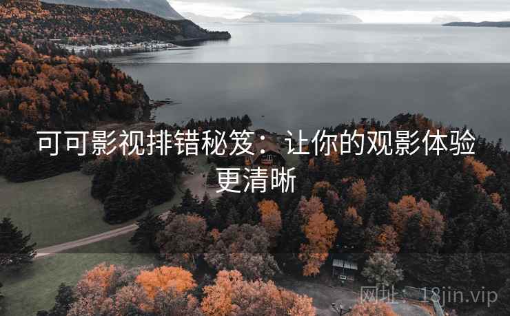 可可影视排错秘笈:让你的观影体验更清晰 可可影视排错秘笈:让你的观影体验更清晰