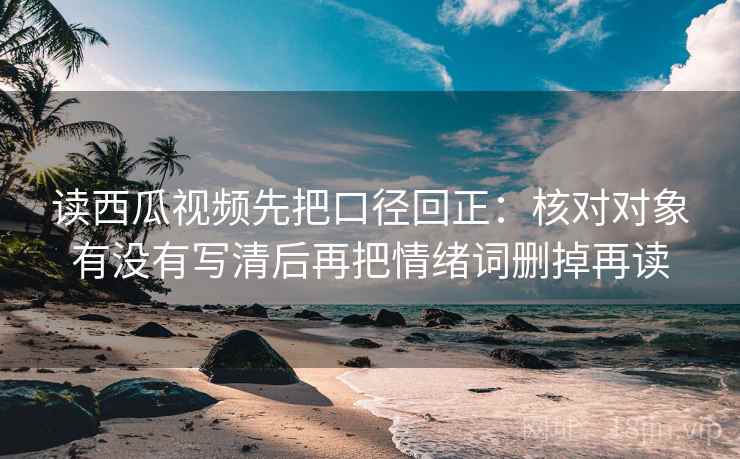 读西瓜视频先把口径回正:核对对象有没有写清后再把情绪词删掉再读 读西瓜视频先把口径回正:核对对象有没有写清后再把情绪词删掉再读