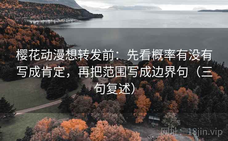 樱花动漫想转发前:先看概率有没有写成肯定,再把范围写成边界句(三句复述) 樱花动漫想转发前:先看概率有没有写成肯定,再把范围写成边界句(三句复述)