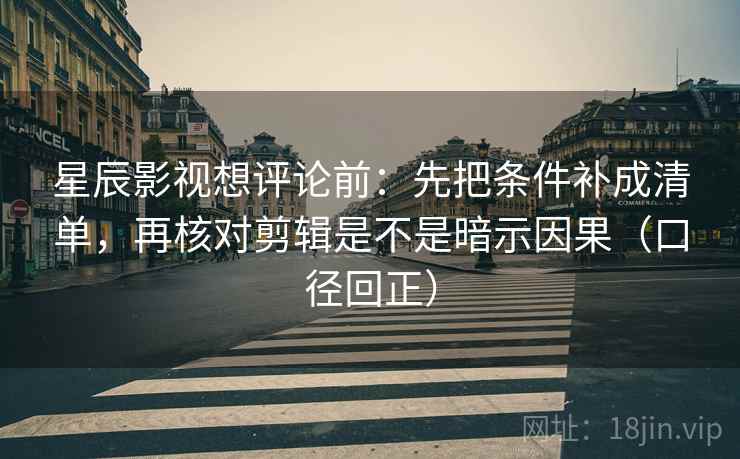 星辰影视想评论前:先把条件补成清单,再核对剪辑是不是暗示因果(口径回正) 星辰影视想评论前:先把条件补成清单,再核对剪辑是不是暗示因果(口径回正)