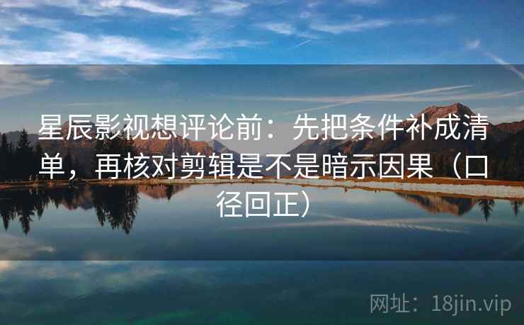 星辰影视想评论前:先把条件补成清单,再核对剪辑是不是暗示因果(口径回正) 星辰影视想评论前:先把条件补成清单,再核对剪辑是不是暗示因果(口径回正)
