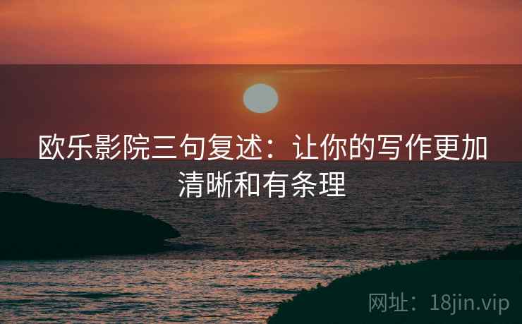 欧乐影院三句复述:让你的写作更加清晰和有条理 欧乐影院三句复述:让你的写作更加清晰和有条理