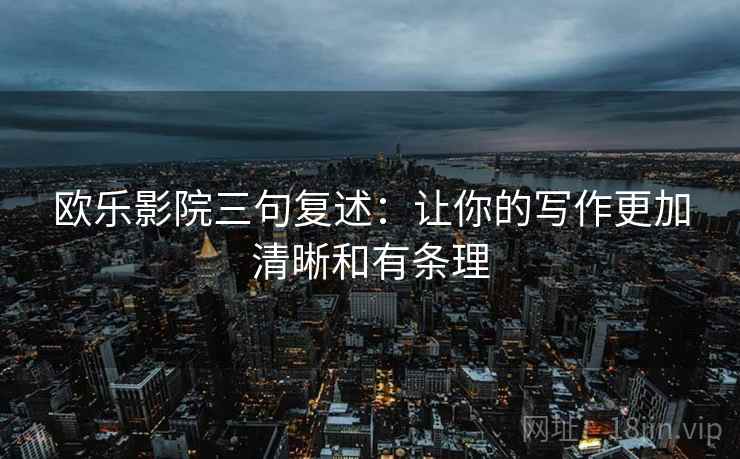 欧乐影院三句复述:让你的写作更加清晰和有条理 欧乐影院三句复述:让你的写作更加清晰和有条理