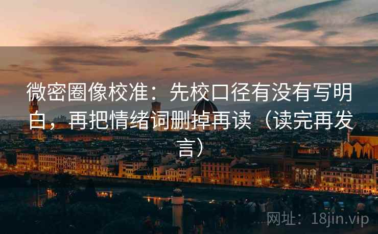 微密圈像校准:先校口径有没有写明白,再把情绪词删掉再读(读完再发言) 微密圈像校准:先校口径有没有写明白,再把情绪词删掉再读(读完再发言)