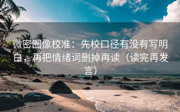 微密圈像校准:先校口径有没有写明白,再把情绪词删掉再读(读完再发言) 微密圈像校准:先校口径有没有写明白,再把情绪词删掉再读(读完再发言)