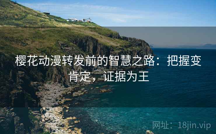 樱花动漫转发前的智慧之路:把握变肯定,证据为王 樱花动漫转发前的智慧之路:把握变肯定,证据为王