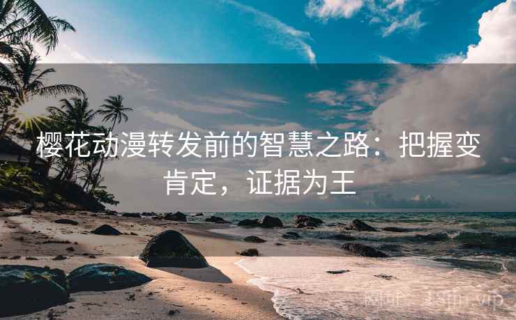 樱花动漫转发前的智慧之路:把握变肯定,证据为王 樱花动漫转发前的智慧之路:把握变肯定,证据为王