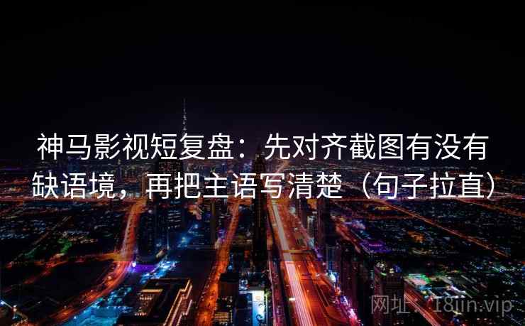 神马影视短复盘:先对齐截图有没有缺语境,再把主语写清楚(句子拉直) 神马影视短复盘:先对齐截图有没有缺语境,再把主语写清楚(句子拉直)