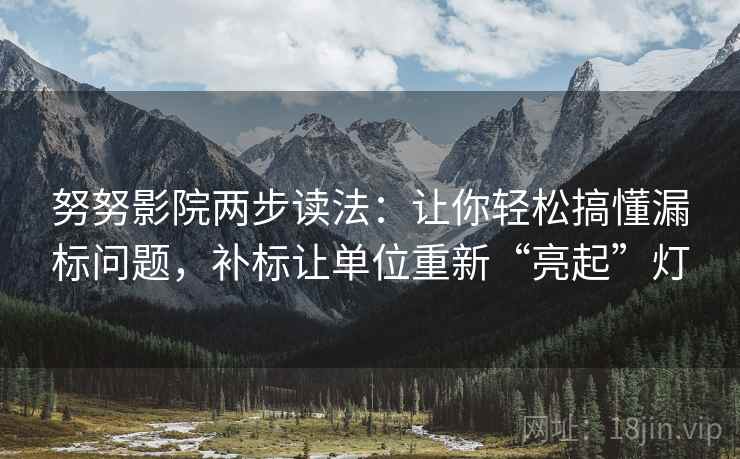 努努影院两步读法:让你轻松搞懂漏标问题,补标让单位重新“亮起”灯 努努影院两步读法:让你轻松搞懂漏标问题,补标让单位重新“亮起”灯